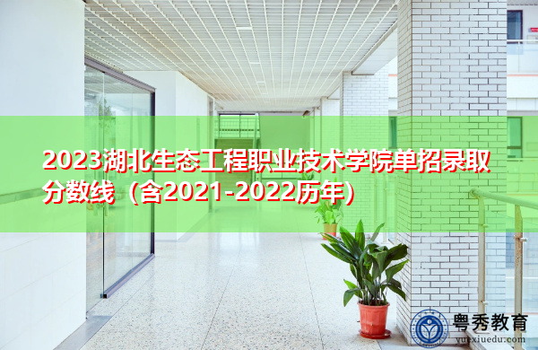 2023湖北生态工程职业技术学院单招录取分数线(含2021-2022历年) 2023湖北生态工程职业技术学院单招录取分数线(含2021-2022历年)