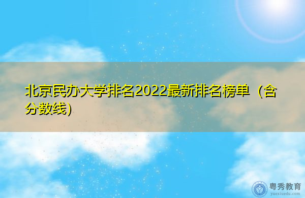 北京民办大学排名2022最新排名榜单(含分数线) 北京民办大学排名2022最新排名榜单(含分数线)
