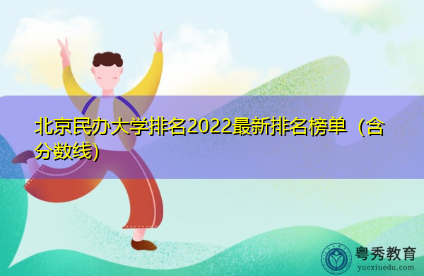 北京民办大学排名2022最新排名榜单(含分数线) 北京民办大学排名2022最新排名榜单(含分数线)