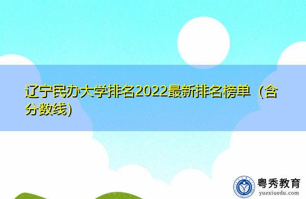 辽宁民办大学排名2022最新排名榜单(含分数线) 辽宁民办大学排名2022最新排名榜单(含分数线)