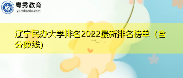 辽宁民办大学排名2022最新排名榜单(含分数线) 辽宁民办大学排名2022最新排名榜单(含分数线)