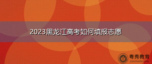 2023黑龙江高考如何填报志愿