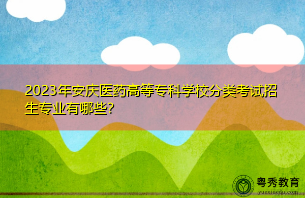2023年安庆医药高等专科学校分类考试招生专业有哪些？