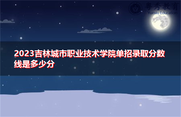 2023吉林城市职业技术学院单招录取分数线是多少分 2023吉林城市职业技术学院单招录取分数线是多少分