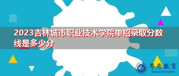 2023吉林城市职业技术学院单招录取分数线是多少分