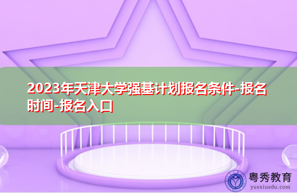 2023年天津大学强基计划报名条件-报名时间-报名入口 2023年天津大学强基计划报名条件-报名时间-报名入口