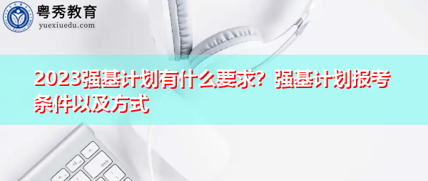 2023强基计划有什么要求?强基计划报考条件以及方式 2023强基计划有什么要求?强基计划报考条件以及方式
