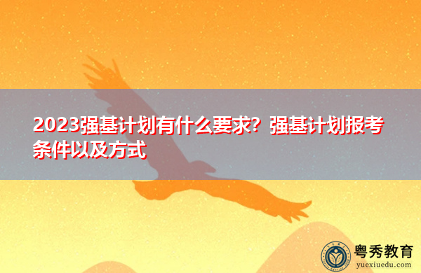 2023强基计划有什么要求?强基计划报考条件以及方式 2023强基计划有什么要求?强基计划报考条件以及方式