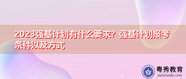 2023强基计划有什么要求?强基计划报考条件以及方式 2023强基计划有什么要求?强基计划报考条件以及方式