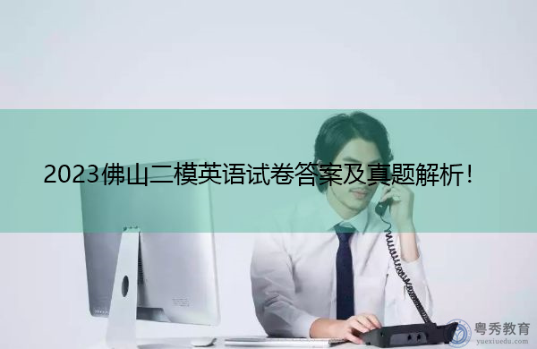 2023佛山二模英语试卷答案及真题解析! 2023佛山二模英语试卷答案及真题解析!