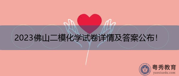 2023佛山二模化学试卷详情及答案公布! 2023佛山二模化学试卷详情及答案公布!