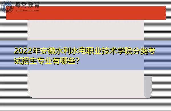 2022年安徽水利水电职业技术学院分类考试招生专业有哪些? 2022年安徽水利水电职业技术学院分类考试招生专业有哪些?