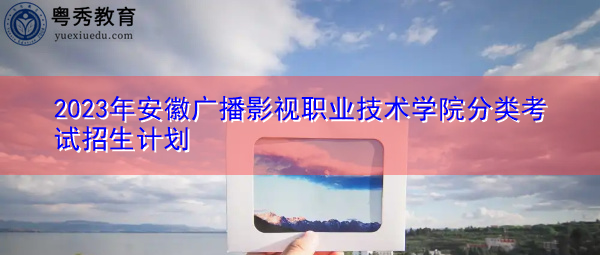 2023年安徽广播影视职业技术学院分类考试招生计划
