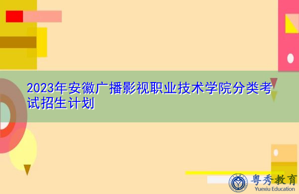 2023年安徽广播影视职业技术学院分类考试招生计划