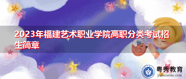 2023年福建艺术职业学院高职分类考试招生简章 2023年福建艺术职业学院高职分类考试招生简章