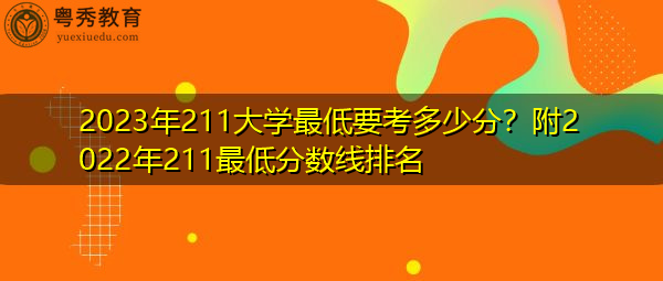 2023年211大学最低要考多少分?附2022年211最低分数线排名 2023年211大学最低要考多少分?附2022年211最低分数线排名