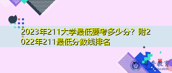 2023年211大学最低要考多少分?附2022年211最低分数线排名 2023年211大学最低要考多少分?附2022年211最低分数线排名