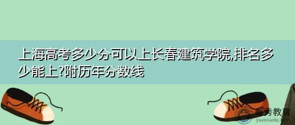 上海高考多少分可以上长春建筑学院,排名多少能上?附历年分数线 上海高考多少分可以上长春建筑学院,排名多少能上?附历年分数线
