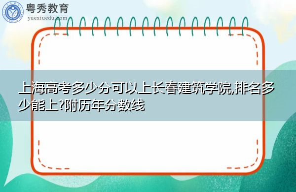 上海高考多少分可以上长春建筑学院,排名多少能上?附历年分数线 上海高考多少分可以上长春建筑学院,排名多少能上?附历年分数线