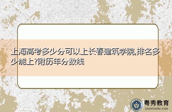 上海高考多少分可以上长春建筑学院,排名多少能上?附历年分数线 上海高考多少分可以上长春建筑学院,排名多少能上?附历年分数线