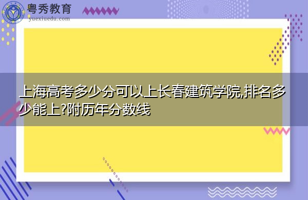 上海高考多少分可以上长春建筑学院,排名多少能上?附历年分数线 上海高考多少分可以上长春建筑学院,排名多少能上?附历年分数线