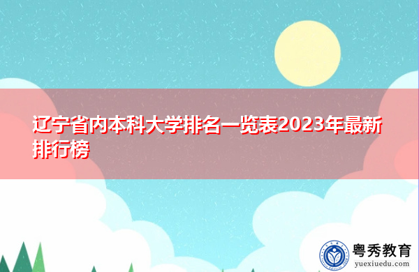 辽宁省内本科大学排名一览表2023年最新排行榜 辽宁省内本科大学排名一览表2023年最新排行榜