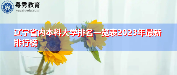 辽宁省内本科大学排名一览表2023年最新排行榜 辽宁省内本科大学排名一览表2023年最新排行榜