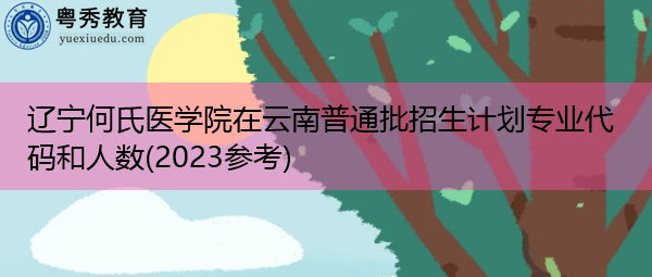 辽宁何氏医学院在云南普通批招生计划专业代码和人数(2023参考) 辽宁何氏医学院在云南普通批招生计划专业代码和人数(2023参考)