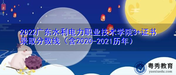 2022广东水利电力职业技术学院3+证书录取分数线(含2020-2021历年) 2022广东水利电力职业技术学院3+证书录取分数线(含2020-2021历年)