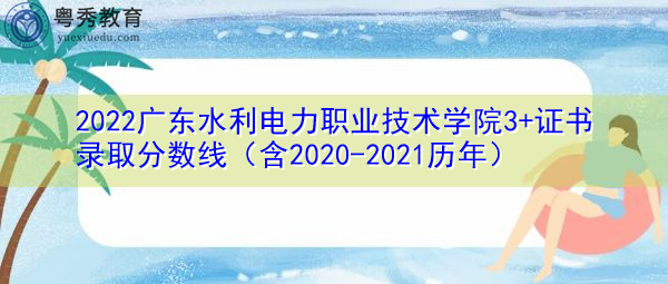 2022广东水利电力职业技术学院3+证书录取分数线(含2020-2021历年) 2022广东水利电力职业技术学院3+证书录取分数线(含2020-2021历年)