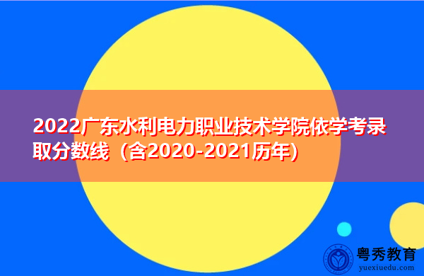 2022广东水利电力职业技术学院依学考录取分数线（含2020-2021历年）