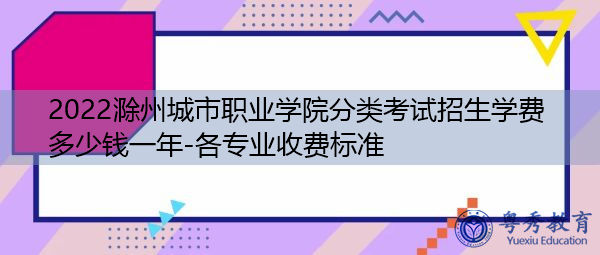 2022滁州城市职业学院分类考试招生学费多少钱一年-各专业收费标准 2022滁州城市职业学院分类考试招生学费多少钱一年-各专业收费标准