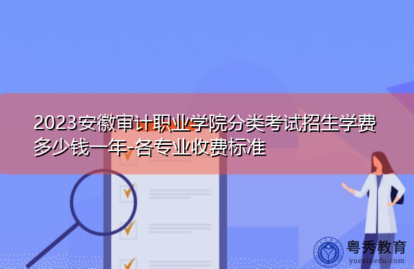 2023安徽审计职业学院分类考试招生学费多少钱一年-各专业收费标准 2023安徽审计职业学院分类考试招生学费多少钱一年-各专业收费标准