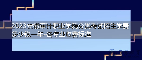 2023安徽审计职业学院分类考试招生学费多少钱一年-各专业收费标准 2023安徽审计职业学院分类考试招生学费多少钱一年-各专业收费标准