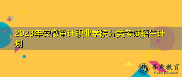2023年安徽审计职业学院分类考试招生计划