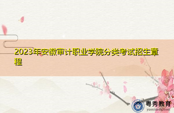 2023年安徽审计职业学院分类考试招生章程 2023年安徽审计职业学院分类考试招生章程