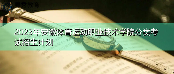2023年安徽体育运动职业技术学院分类考试招生计划