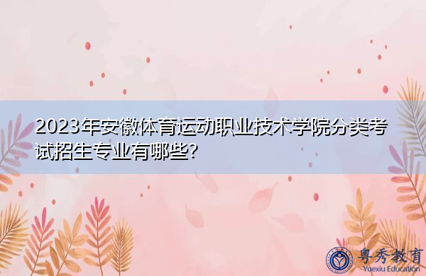 2023年安徽体育运动职业技术学院分类考试招生专业有哪些? 2023年安徽体育运动职业技术学院分类考试招生专业有哪些?