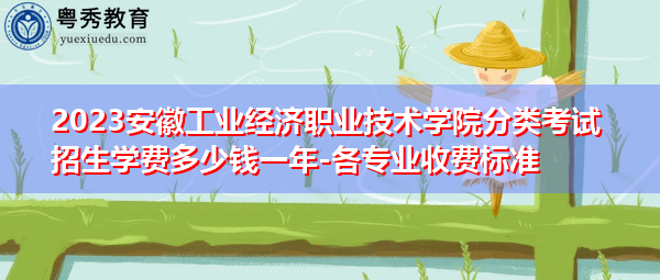 2023安徽工业经济职业技术学院分类考试招生学费多少钱一年-各专业收费标准 2023安徽工业经济职业技术学院分类考试招生学费多少钱一年-各专业收费标准