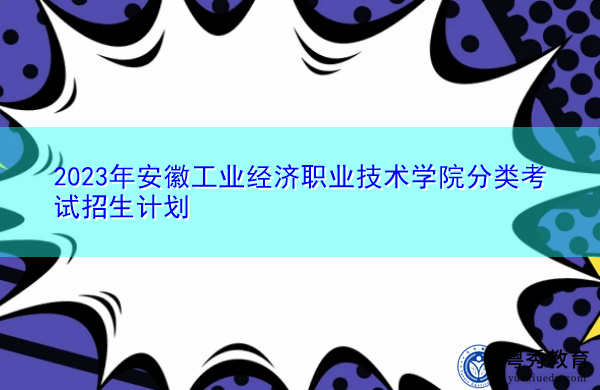 2023年安徽工业经济职业技术学院分类考试招生计划