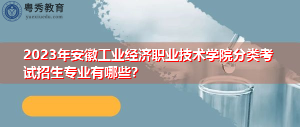 2023年安徽工业经济职业技术学院分类考试招生专业有哪些？
