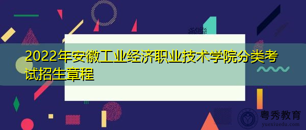 2022年安徽工业经济职业技术学院分类考试招生章程 2022年安徽工业经济职业技术学院分类考试招生章程
