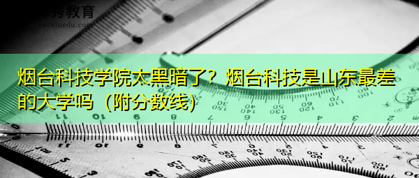 烟台科技学院太黑暗了?烟台科技是山东最差的大学吗(附分数线) 烟台科技学院太黑暗了?烟台科技是山东最差的大学吗(附分数线)