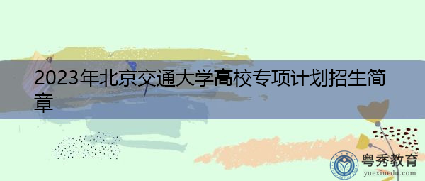 2023年北京交通大学高校专项计划招生简章