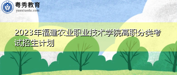 2023年福建农业职业技术学院高职分类考试招生计划 2023年福建农业职业技术学院高职分类考试招生计划