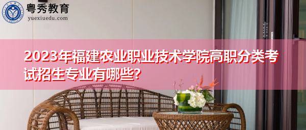 2023年福建农业职业技术学院高职分类考试招生专业有哪些？
