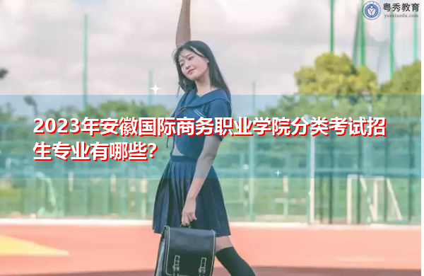 2023年安徽国际商务职业学院分类考试招生专业有哪些？