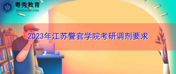 2023年江苏警官学院考研调剂要求 2023年江苏警官学院考研调剂要求