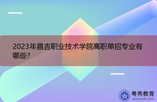 2023年昌吉职业技术学院高职单招专业有哪些? 2023年昌吉职业技术学院高职单招专业有哪些?