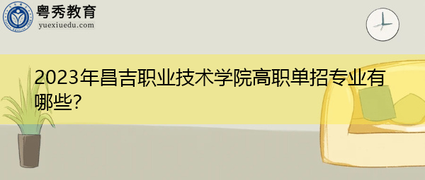 2023年昌吉职业技术学院高职单招专业有哪些? 2023年昌吉职业技术学院高职单招专业有哪些?